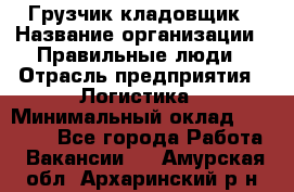 Грузчик-кладовщик › Название организации ­ Правильные люди › Отрасль предприятия ­ Логистика › Минимальный оклад ­ 30 000 - Все города Работа » Вакансии   . Амурская обл.,Архаринский р-н